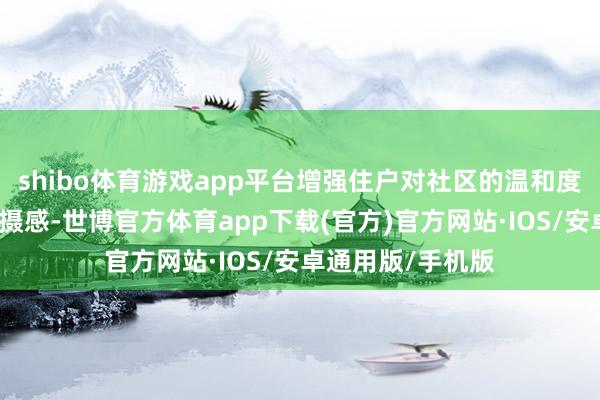 shibo体育游戏app平台增强住户对社区的温和度、参与意志和包摄感-世博官方体育app下载(官方)官方网站·IOS/安卓通用版/手机版