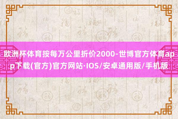 欧洲杯体育按每万公里折价2000-世博官方体育app下载(官方)官方网站·IOS/安卓通用版/手机版