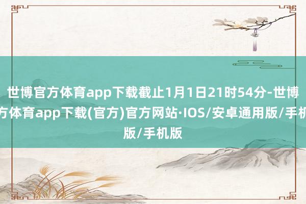 世博官方体育app下载截止1月1日21时54分-世博官方体育app下载(官方)官方网站·IOS/安卓通用版/手机版