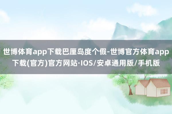 世博体育app下载巴厘岛度个假-世博官方体育app下载(官方)官方网站·IOS/安卓通用版/手机版