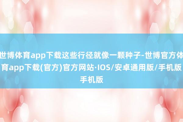 世博体育app下载这些行径就像一颗种子-世博官方体育app下载(官方)官方网站·IOS/安卓通用版/手机版