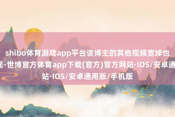 shibo体育游戏app平台该博主的其他视频宽绰也以该方式呈现-世博官方体育app下载(官方)官方网站·IOS/安卓通用版/手机版