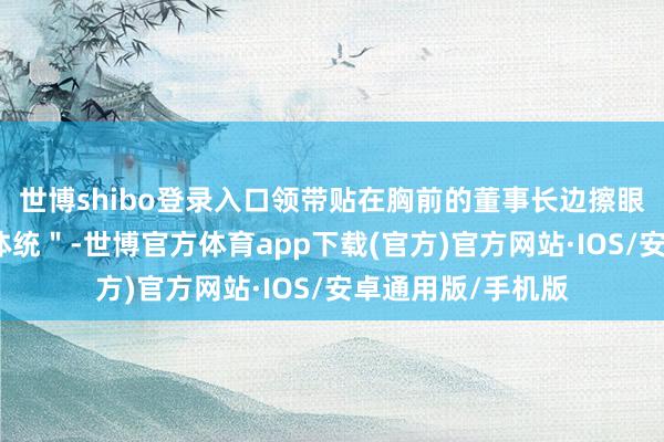 世博shibo登录入口领带贴在胸前的董事长边擦眼镜边嘟哝＂成何体统＂-世博官方体育app下载(官方)官方网站·IOS/安卓通用版/手机版