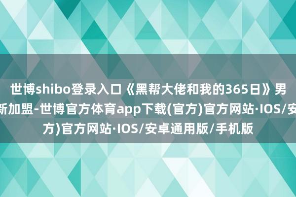 世博shibo登录入口《黑帮大佬和我的365日》男主米凯莱·莫罗尼新加盟-世博官方体育app下载(官方)官方网站·IOS/安卓通用版/手机版