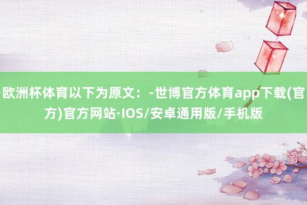 欧洲杯体育以下为原文：-世博官方体育app下载(官方)官方网站·IOS/安卓通用版/手机版