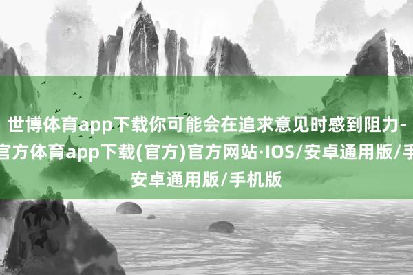 世博体育app下载你可能会在追求意见时感到阻力-世博官方体育app下载(官方)官方网站·IOS/安卓通用版/手机版