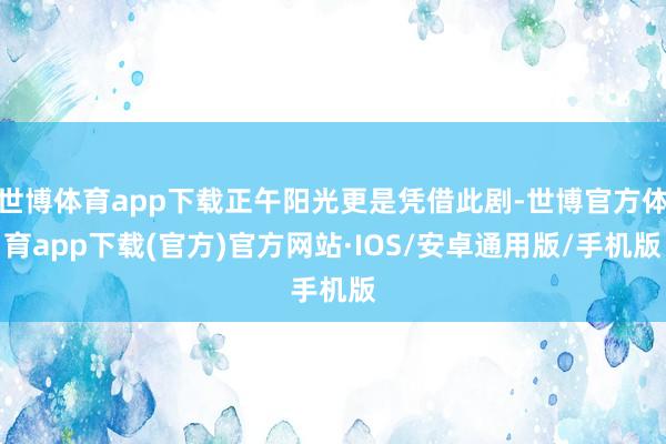世博体育app下载正午阳光更是凭借此剧-世博官方体育app下载(官方)官方网站·IOS/安卓通用版/手机版