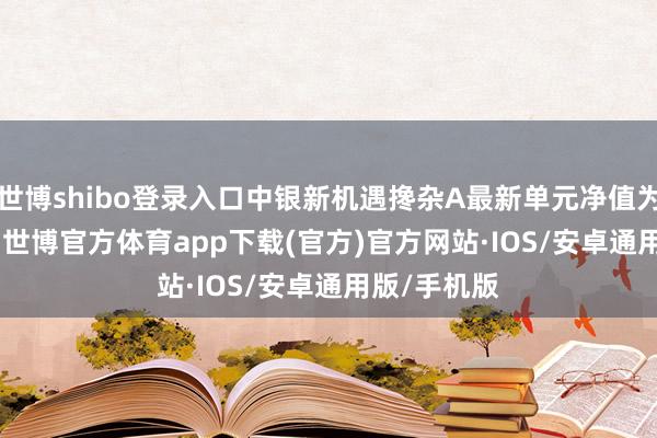 世博shibo登录入口中银新机遇搀杂A最新单元净值为1.1988元-世博官方体育app下载(官方)官方网站·IOS/安卓通用版/手机版