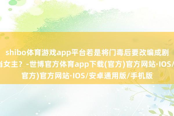 shibo体育游戏app平台若是将门毒后要改编成剧，你认为谁最妥贴当女主？-世博官方体育app下载(官方)官方网站·IOS/安卓通用版/手机版