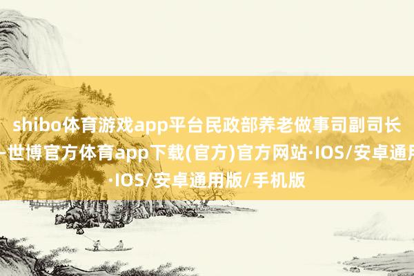 shibo体育游戏app平台民政部养老做事司副司长李邦华暗示-世博官方体育app下载(官方)官方网站·IOS/安卓通用版/手机版