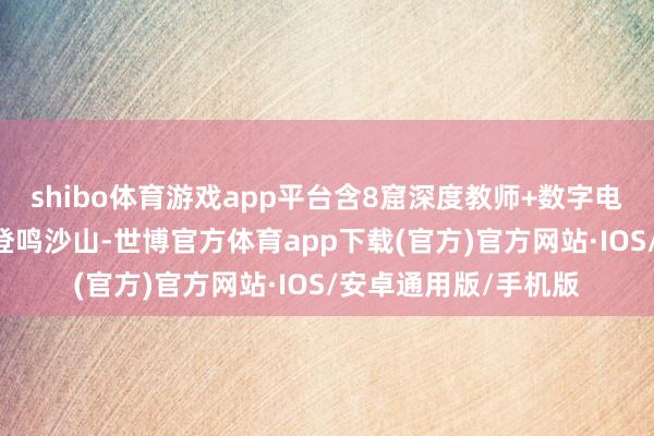 shibo体育游戏app平台含8窟深度教师+数字电影） 下昼：骑骆驼登鸣沙山-世博官方体育app下载(官方)官方网站·IOS/安卓通用版/手机版