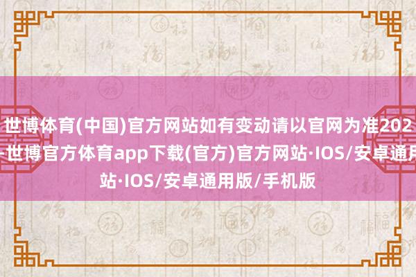 世博体育(中国)官方网站如有变动请以官网为准2025年1月1日-世博官方体育app下载(官方)官方网站·IOS/安卓通用版/手机版