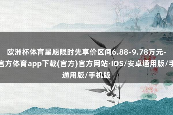 欧洲杯体育星愿限时先享价区间6.88-9.78万元-世博官方体育app下载(官方)官方网站·IOS/安卓通用版/手机版