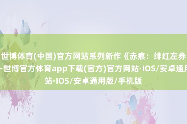 世博体育(中国)官方网站系列新作《赤痕：绯红左券》现已公布-世博官方体育app下载(官方)官方网站·IOS/安卓通用版/手机版