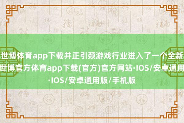 世博体育app下载并正引颈游戏行业进入了一个全新的赛说念-世博官方体育app下载(官方)官方网站·IOS/安卓通用版/手机版