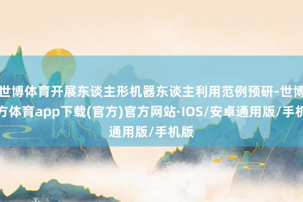 世博体育开展东谈主形机器东谈主利用范例预研-世博官方体育app下载(官方)官方网站·IOS/安卓通用版/手机版