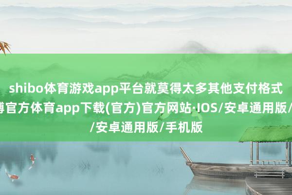 shibo体育游戏app平台就莫得太多其他支付格式了-世博官方体育app下载(官方)官方网站·IOS/安卓通用版/手机版
