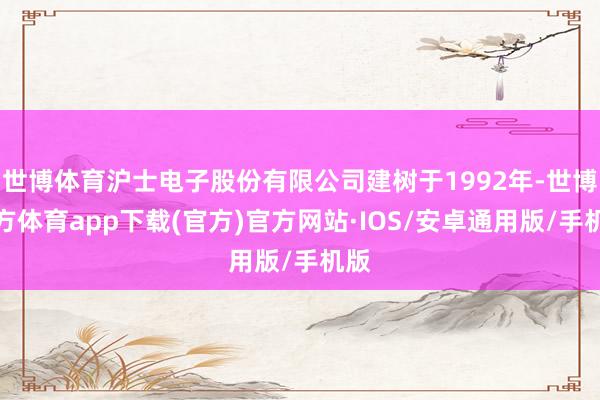 世博体育沪士电子股份有限公司建树于1992年-世博官方体育app下载(官方)官方网站·IOS/安卓通用版/手机版