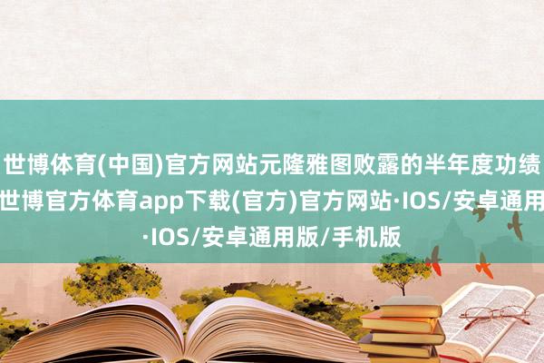世博体育(中国)官方网站元隆雅图败露的半年度功绩预报败露-世博官方体育app下载(官方)官方网站·IOS/安卓通用版/手机版