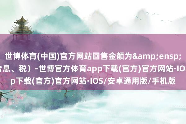 世博体育(中国)官方网站回售金额为 0 元(含息、税)-世博官方体育app下载(官方)官方网站·IOS/安卓通用版/手机版