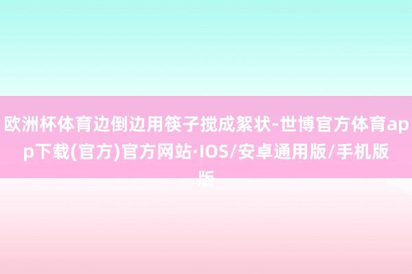 欧洲杯体育边倒边用筷子搅成絮状-世博官方体育app下载(官方)官方网站·IOS/安卓通用版/手机版