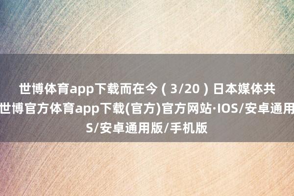 世博体育app下载而在今 ( 3/20 ) 日本媒体共同社指出-世博官方体育app下载(官方)官方网站·IOS/安卓通用版/手机版