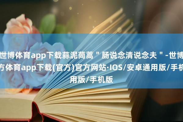 世博体育app下载蒜泥茼蒿＂肠说念清说念夫＂-世博官方体育app下载(官方)官方网站·IOS/安卓通用版/手机版