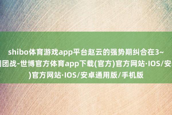 shibo体育游戏app平台赵云的强势期纠合在3~6级和中期小限制团战-世博官方体育app下载(官方)官方网站·IOS/安卓通用版/手机版