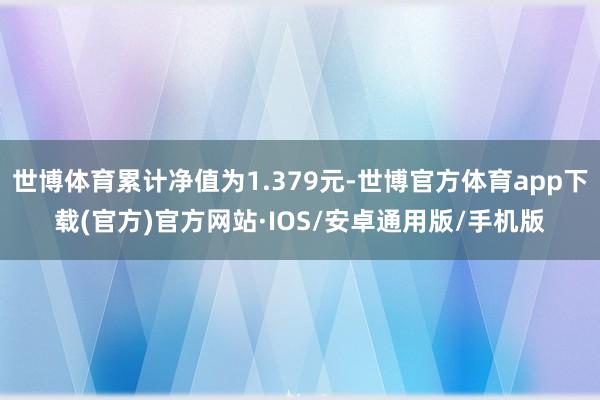 世博体育累计净值为1.379元-世博官方体育app下载(官方)官方网站·IOS/安卓通用版/手机版