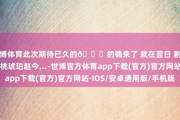 世博体育此次期待已久的🍒的确来了 就在翌日 剧宣技术人人幽静ke樱桃琥珀赵今...-世博官方体育app下载(官方)官方网站·IOS/安卓通用版/手机版