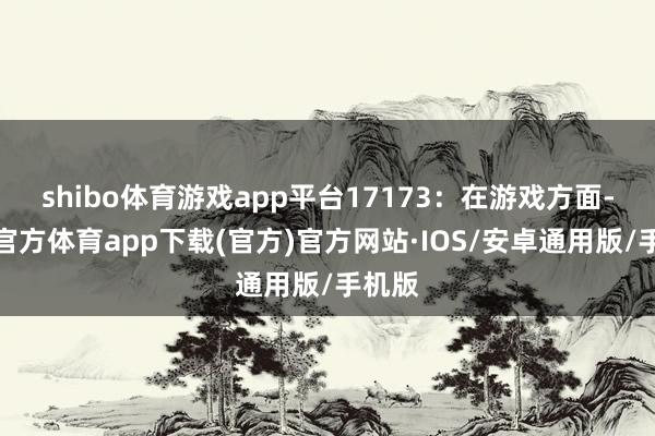 shibo体育游戏app平台17173：在游戏方面-世博官方体育app下载(官方)官方网站·IOS/安卓通用版/手机版