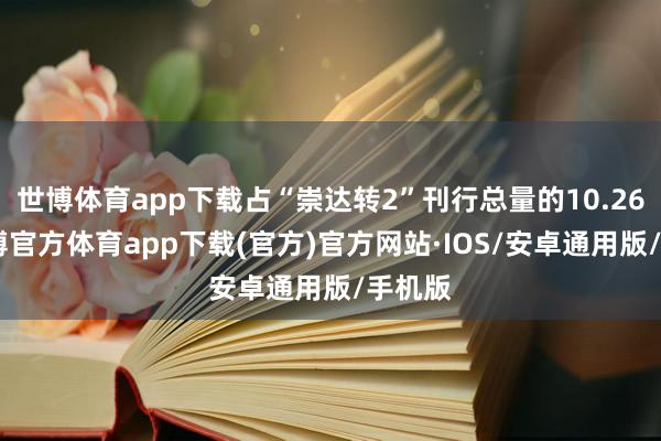 世博体育app下载占“崇达转2”刊行总量的10.26%-世博官方体育app下载(官方)官方网站·IOS/安卓通用版/手机版