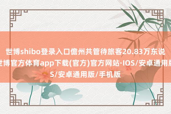 世博shibo登录入口儋州共管待旅客20.83万东说念主次-世博官方体育app下载(官方)官方网站·IOS/安卓通用版/手机版