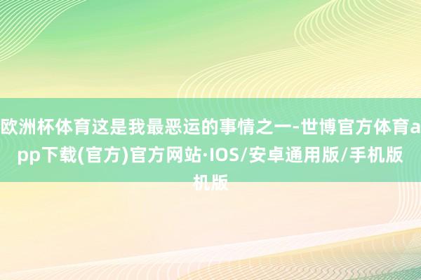 欧洲杯体育这是我最恶运的事情之一-世博官方体育app下载(官方)官方网站·IOS/安卓通用版/手机版