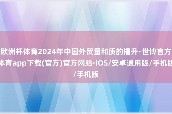 欧洲杯体育2024年中国外贸量和质的擢升-世博官方体育app下载(官方)官方网站·IOS/安卓通用版/手机版