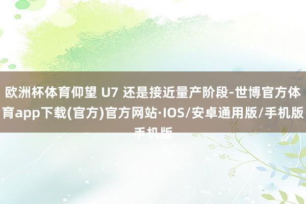 欧洲杯体育仰望 U7 还是接近量产阶段-世博官方体育app下载(官方)官方网站·IOS/安卓通用版/手机版
