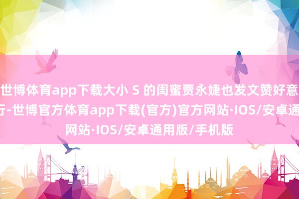 世博体育app下载大小 S 的闺蜜贾永婕也发文赞好意思大 S 的善行-世博官方体育app下载(官方)官方网站·IOS/安卓通用版/手机版