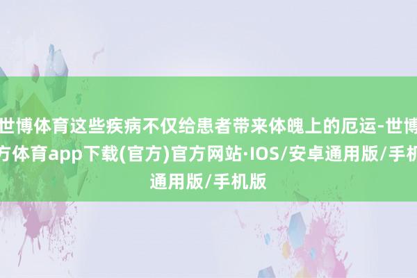 世博体育这些疾病不仅给患者带来体魄上的厄运-世博官方体育app下载(官方)官方网站·IOS/安卓通用版/手机版