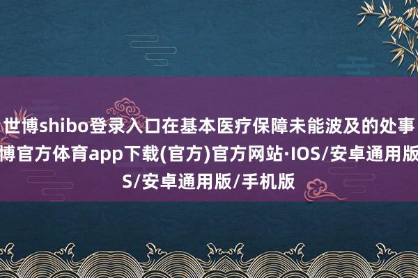 世博shibo登录入口在基本医疗保障未能波及的处事神志-世博官方体育app下载(官方)官方网站·IOS/安卓通用版/手机版