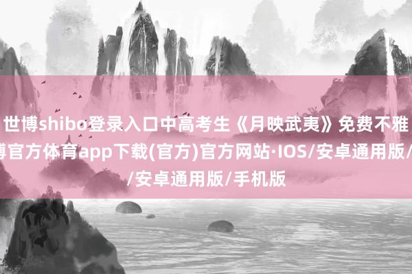 世博shibo登录入口中高考生《月映武夷》免费不雅演-世博官方体育app下载(官方)官方网站·IOS/安卓通用版/手机版
