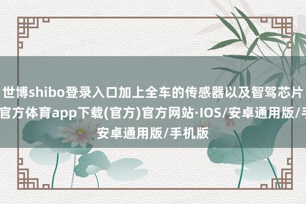 世博shibo登录入口加上全车的传感器以及智驾芯片-世博官方体育app下载(官方)官方网站·IOS/安卓通用版/手机版