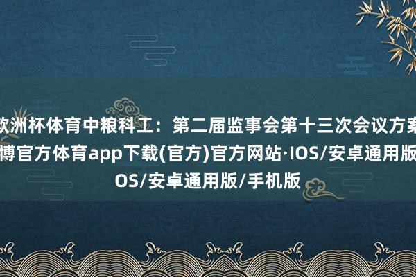欧洲杯体育中粮科工：第二届监事会第十三次会议方案公告-世博官方体育app下载(官方)官方网站·IOS/安卓通用版/手机版