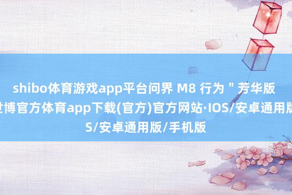 shibo体育游戏app平台问界 M8 行为＂芳华版 M9 ＂-世博官方体育app下载(官方)官方网站·IOS/安卓通用版/手机版