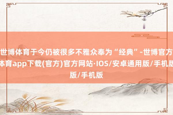 世博体育于今仍被很多不雅众奉为“经典”-世博官方体育app下载(官方)官方网站·IOS/安卓通用版/手机版