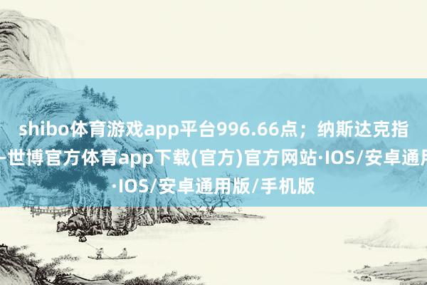 shibo体育游戏app平台996.66点；纳斯达克指数涨1.51%-世博官方体育app下载(官方)官方网站·IOS/安卓通用版/手机版