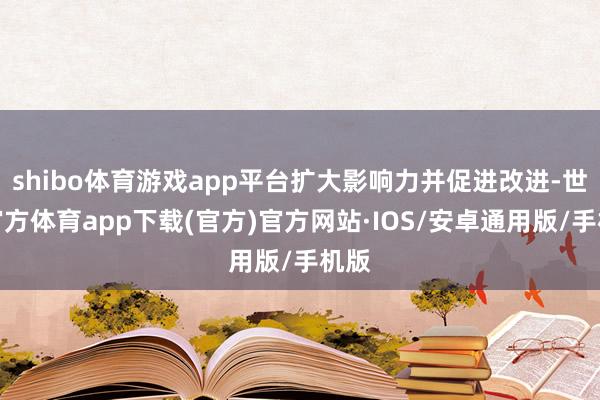 shibo体育游戏app平台扩大影响力并促进改进-世博官方体育app下载(官方)官方网站·IOS/安卓通用版/手机版