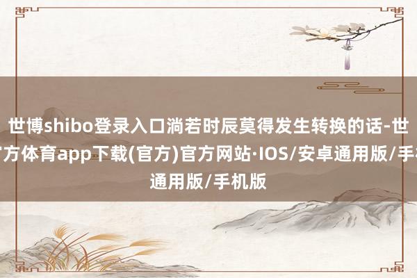 世博shibo登录入口淌若时辰莫得发生转换的话-世博官方体育app下载(官方)官方网站·IOS/安卓通用版/手机版
