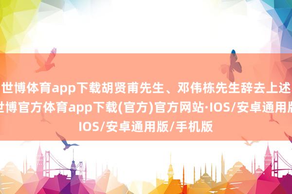 世博体育app下载胡贤甫先生、邓伟栋先生辞去上述职务后-世博官方体育app下载(官方)官方网站·IOS/安卓通用版/手机版