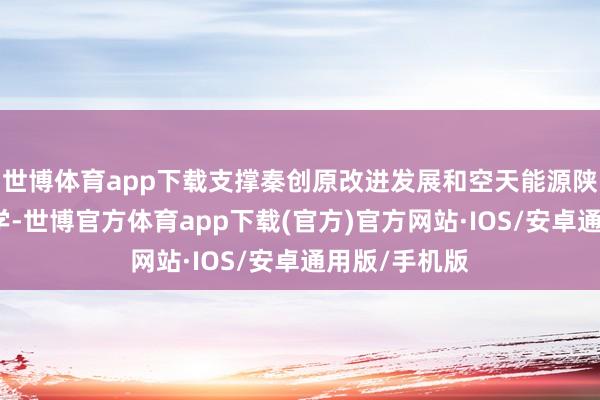 世博体育app下载支撑秦创原改进发展和空天能源陕西执行室教学-世博官方体育app下载(官方)官方网站·IOS/安卓通用版/手机版