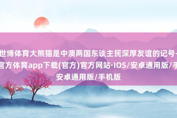 世博体育大熊猫是中澳两国东谈主民深厚友谊的记号-世博官方体育app下载(官方)官方网站·IOS/安卓通用版/手机版